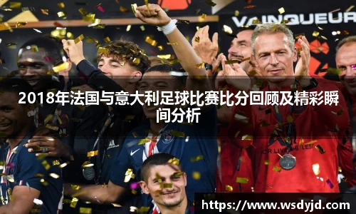 米兰2018年法国与意大利足球比赛比分回顾及精彩瞬间分析