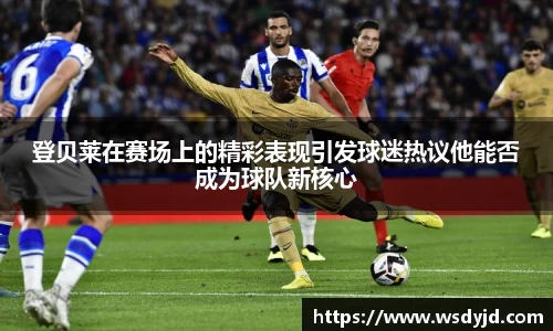 米兰登贝莱在赛场上的精彩表现引发球迷热议他能否成为球队新核心