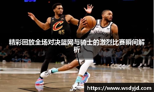 米兰精彩回放全场对决篮网与骑士的激烈比赛瞬间解析